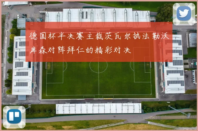 德国杯半决赛主裁茨瓦尔执法勒沃库森对阵拜仁的精彩对决