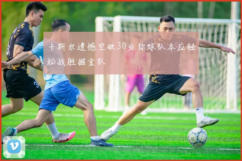 卡斯尔遗憾空砍30分称球队本应轻松战胜掘金队