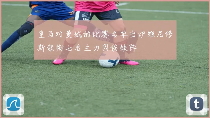 皇马对曼城的比赛名单出炉维尼修斯领衔七名主力因伤缺阵