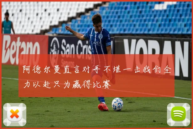 阿德尔曼直言对手不堪一击我们全力以赴只为赢得比赛