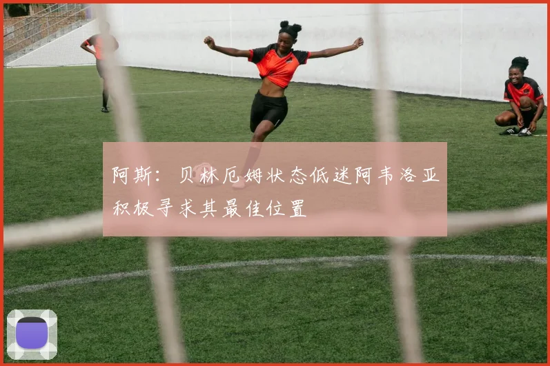阿斯：贝林厄姆状态低迷阿韦洛亚积极寻求其最佳位置
