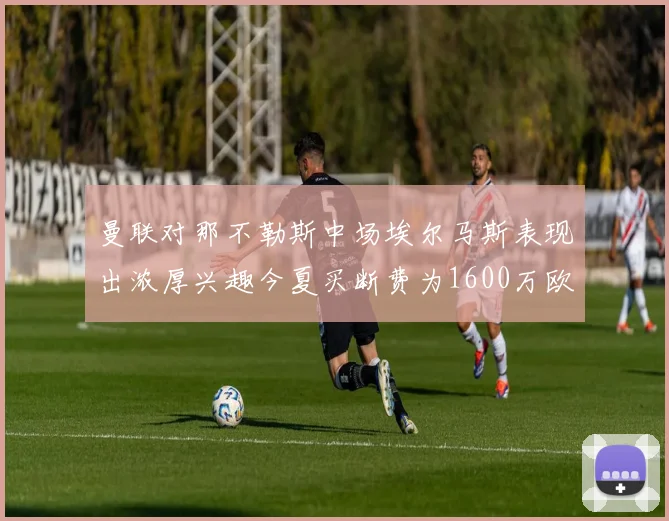 曼联对那不勒斯中场埃尔马斯表现出浓厚兴趣今夏买断费为1600万欧元