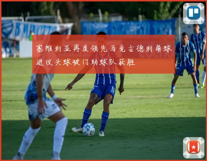 塞维利亚再度领先马竞古德利角球进攻头球破门助球队获胜