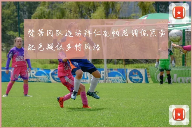 梵蒂冈队造访拜仁孔帕尼调侃黑黄配色疑似多特风格