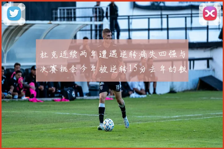 杜克连续两年遭遇逆转痛失四强与决赛机会今年被逆转15分去年的教训仍在心头