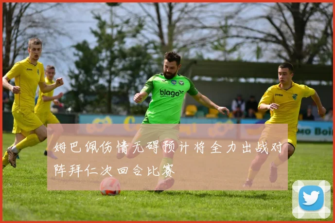 姆巴佩伤情无碍预计将全力出战对阵拜仁次回合比赛