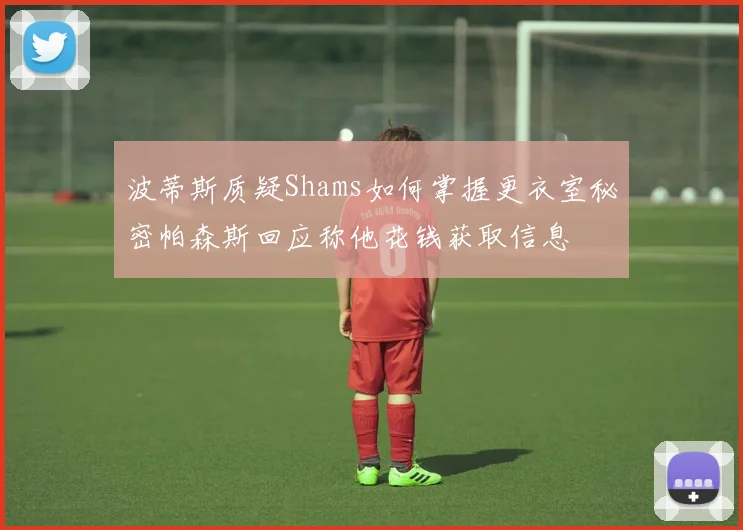 波蒂斯质疑Shams如何掌握更衣室秘密帕森斯回应称他花钱获取信息
