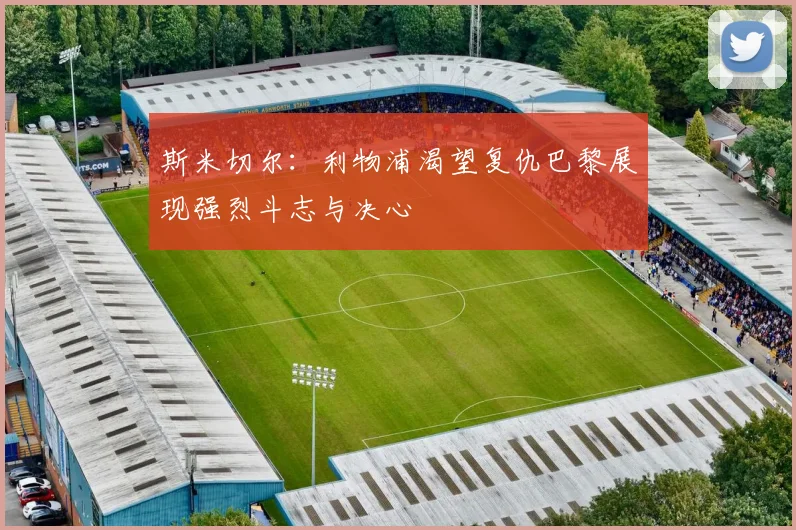斯米切尔：利物浦渴望复仇巴黎展现强烈斗志与决心